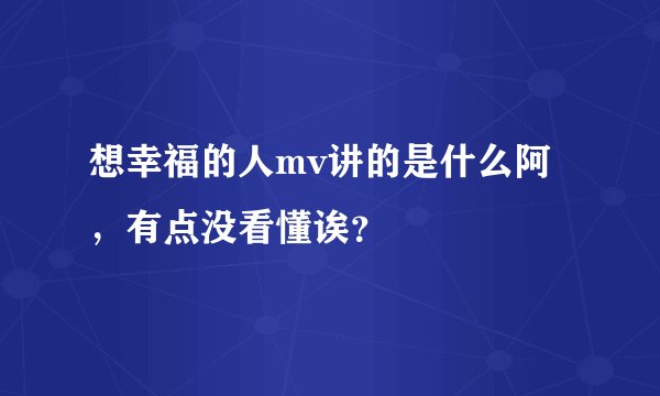 想幸福的人mv讲的是什么阿，有点没看懂诶？