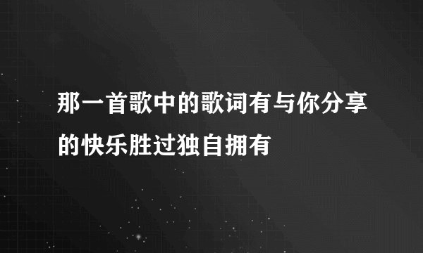 那一首歌中的歌词有与你分享的快乐胜过独自拥有