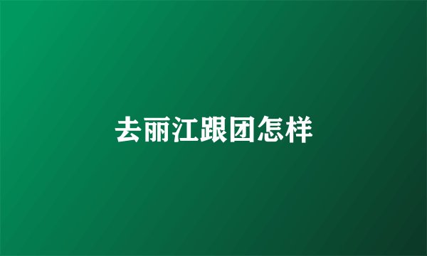 去丽江跟团怎样