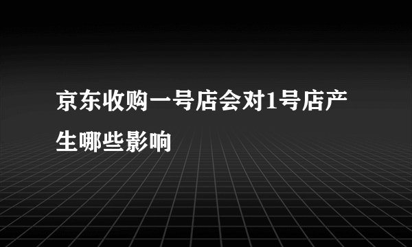 京东收购一号店会对1号店产生哪些影响