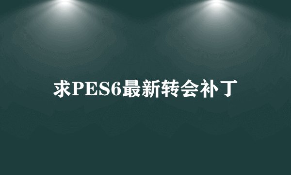 求PES6最新转会补丁