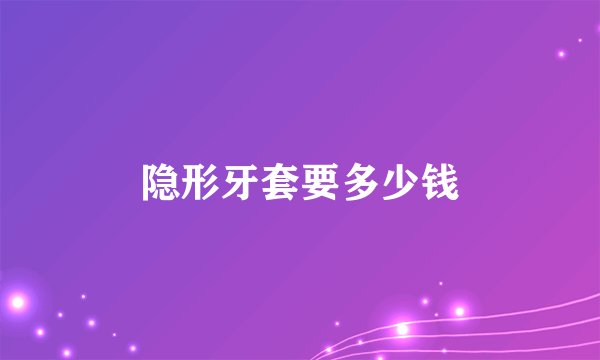 隐形牙套要多少钱