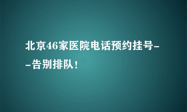 北京46家医院电话预约挂号--告别排队！