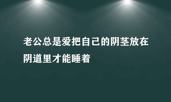 老公总是爱把自己的阴茎放在阴道里才能睡着