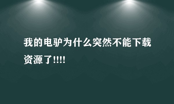 我的电驴为什么突然不能下载资源了!!!!