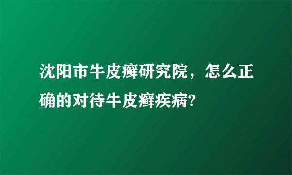 沈阳市牛皮癣研究院,怎么正确的对待牛皮癣疾病?