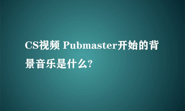 CS视频 Pubmaster开始的背景音乐是什么?