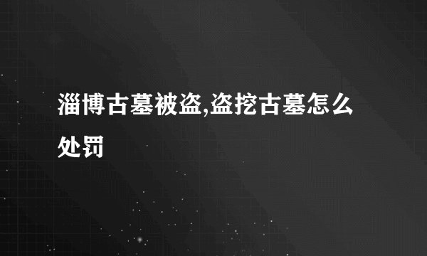 淄博古墓被盗,盗挖古墓怎么处罚