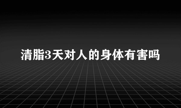 清脂3天对人的身体有害吗