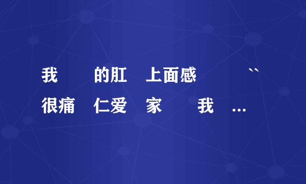 我媽媽的肛門上面感覺墜漲``很痛請仁爱專家幫幫我媽媽...