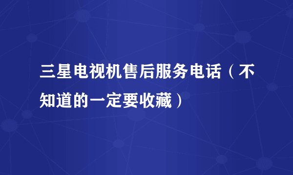 三星电视机售后服务电话（不知道的一定要收藏）