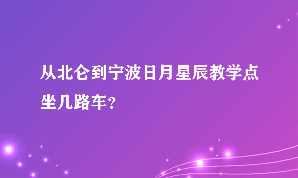 从北仑到宁波日月星辰教学点坐几路车?