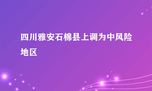四川雅安石棉县上调为中风险地区