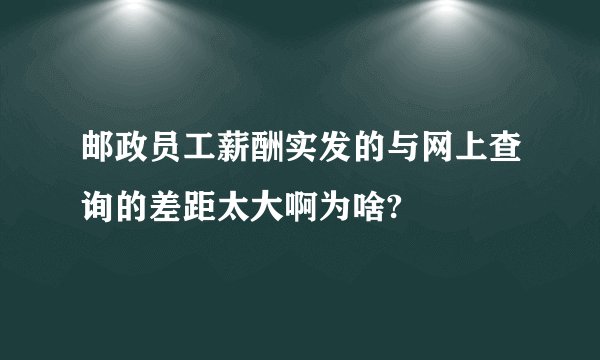邮政员工薪酬实发的与网上查询的差距太大啊为啥?