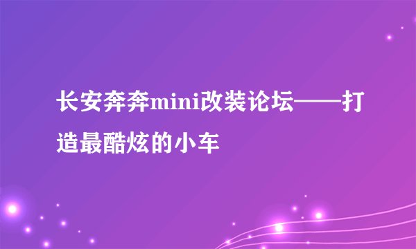 长安奔奔mini改装论坛——打造最酷炫的小车