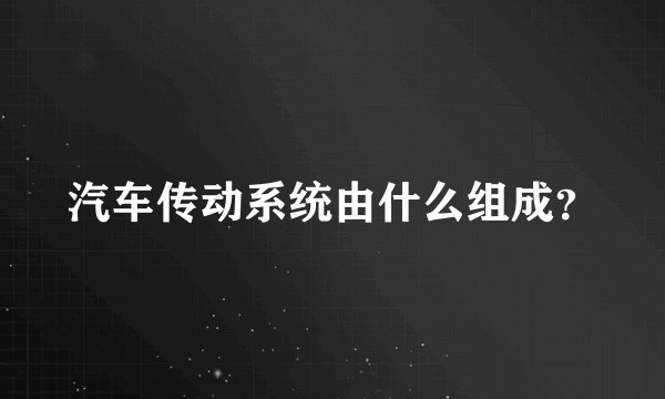 汽车传动系统由什么组成？