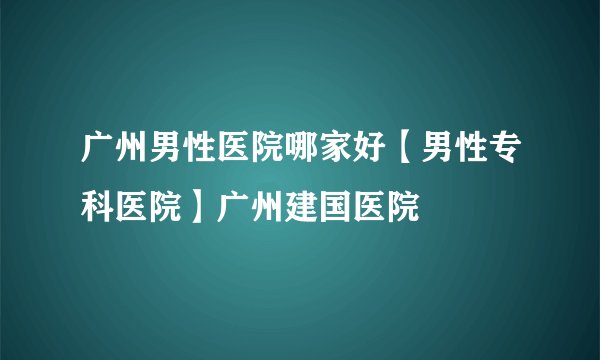 广州男性医院哪家好【男性专科医院】广州建国医院