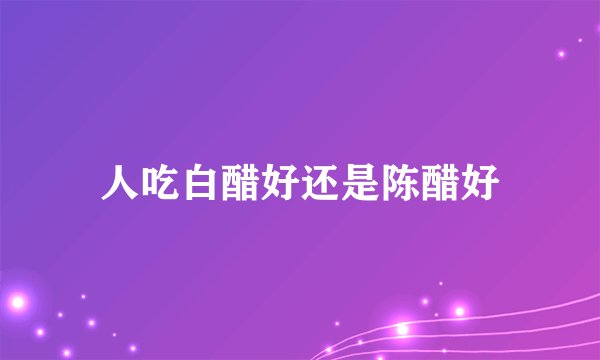 人吃白醋好还是陈醋好