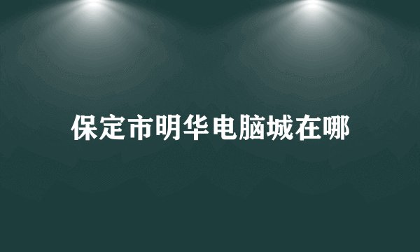 保定市明华电脑城在哪