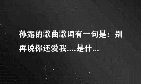 孙露的歌曲歌词有一句是：别再说你还爱我....是什么歌名呢