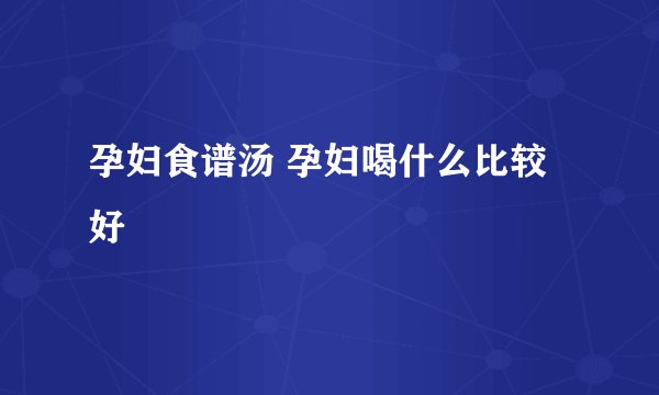 孕妇食谱汤 孕妇喝什么比较好