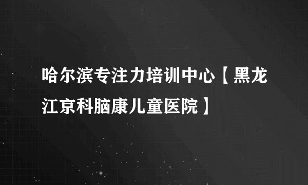 哈尔滨专注力培训中心【黑龙江京科脑康儿童医院】