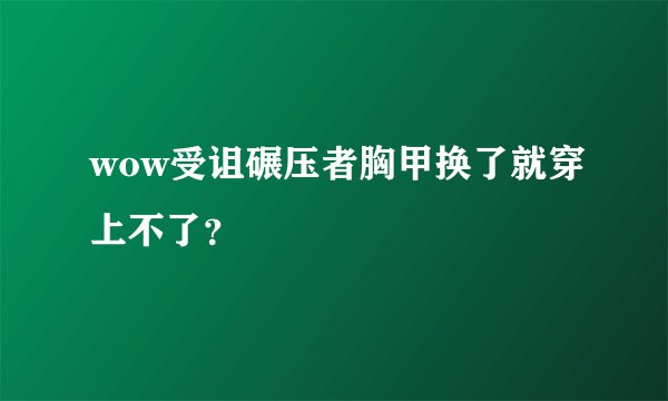 wow受诅碾压者胸甲换了就穿上不了？