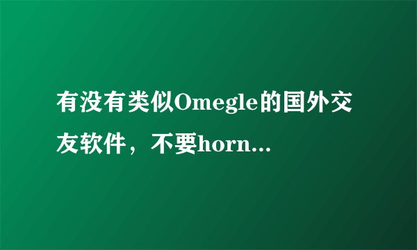 有没有类似Omegle的国外交友软件,不要horny的,?