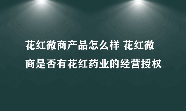 花红微商产品怎么样 花红微商是否有花红药业的经营授权