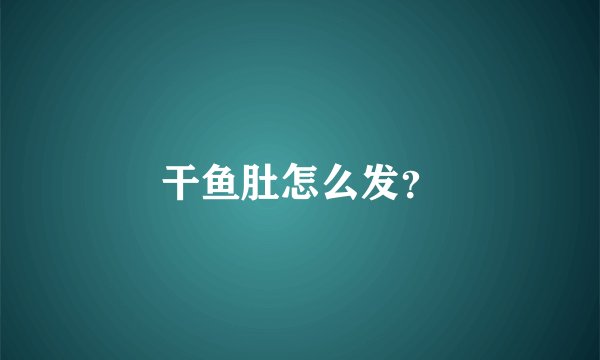 干鱼肚怎么发？