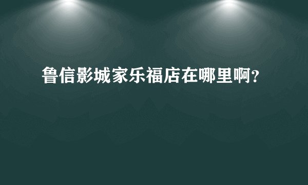 鲁信影城家乐福店在哪里啊？