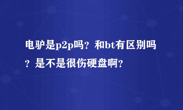 电驴是p2p吗?和bt有区别吗?是不是很伤硬盘啊?