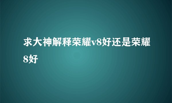 求大神解释荣耀v8好还是荣耀8好