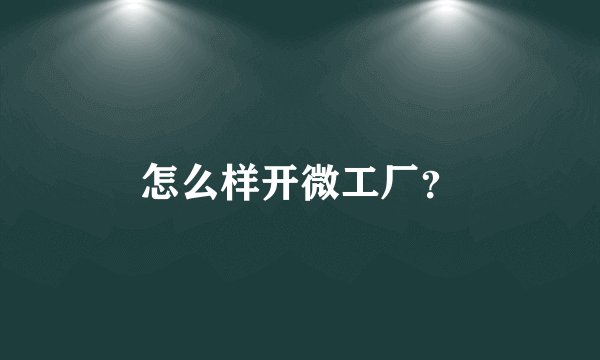 怎么样开微工厂？
