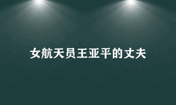 女航天员王亚平的丈夫