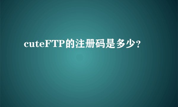 cuteFTP的注册码是多少？