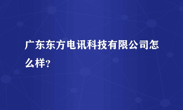 广东东方电讯科技有限公司怎么样?