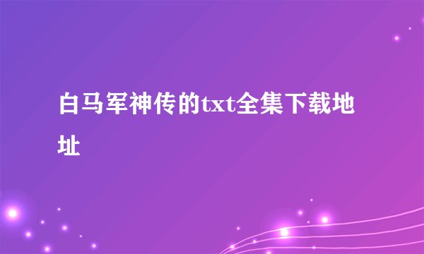 白马军神传的txt全集下载地址