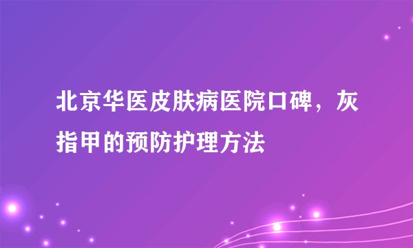 北京华医皮肤病医院口碑,灰指甲的预防护理方法