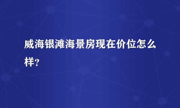 威海银滩海景房现在价位怎么样？