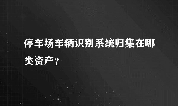 停车场车辆识别系统归集在哪类资产？