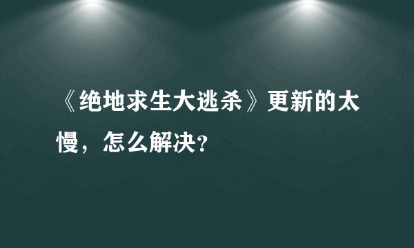 《绝地求生大逃杀》更新的太慢，怎么解决？