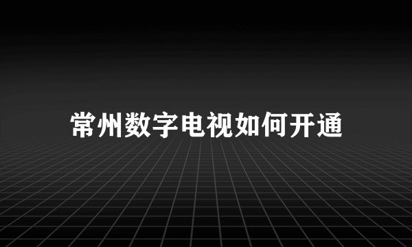 常州数字电视如何开通