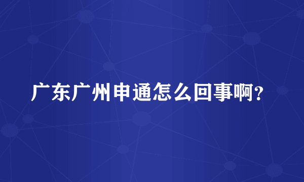广东广州申通怎么回事啊?