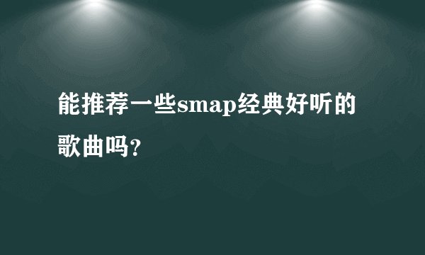 能推荐一些smap经典好听的歌曲吗？