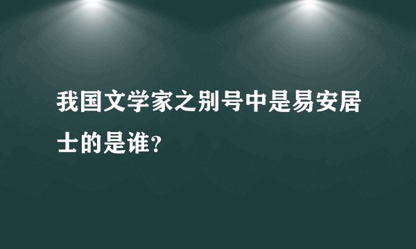 我国文学家之别号中是易安居士的是谁?