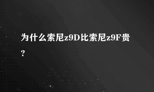 为什么索尼z9D比索尼z9F贵?