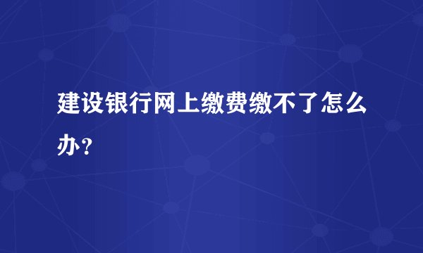 建设银行网上缴费缴不了怎么办?