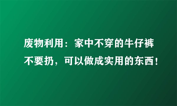 废物利用:家中不穿的牛仔裤不要扔,可以做成实用的东西!