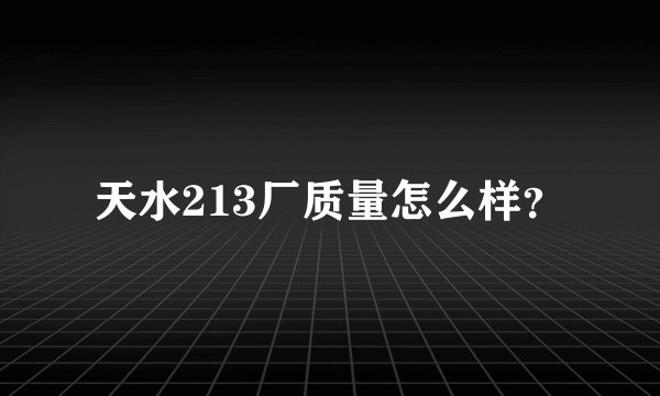 天水213厂质量怎么样？